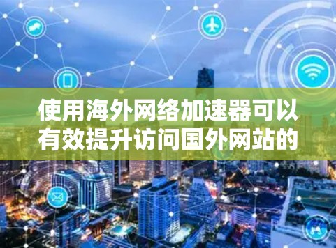 使用海外网络加速器可以有效提升访问国外网站的速度和可用性,以下是详细的步骤指南 使用海外网络加速器可以有效提升访问国外网站的速度和可用性,以下是详细的步骤指南
