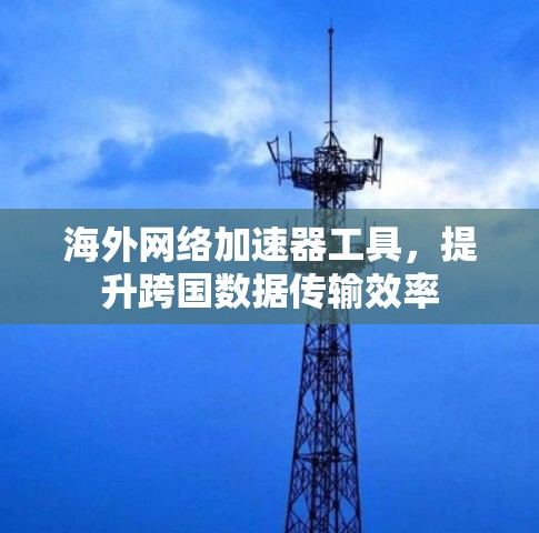 海外网络加速器工具,提升跨国数据传输效率 海外网络加速器工具,提升跨国数据传输效率