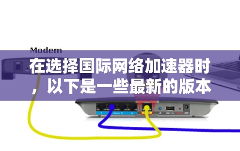 在选择国际网络加速器时,以下是一些最新的版本和工具,可以帮助你优化网络性能 在选择国际网络加速器时,以下是一些最新的版本和工具,可以帮助你优化网络性能