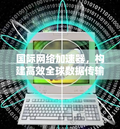 国际网络加速器,构建高效全球数据传输通道 国际网络加速器,构建高效全球数据传输通道