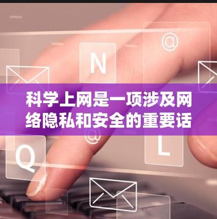 科学上网是一项涉及网络隐私和安全的重要话题,以下是对科学上网方法的系统总结和建议