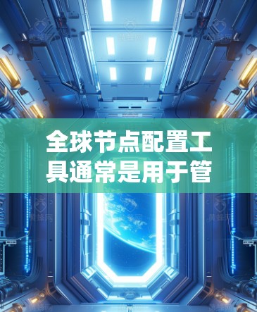 全球节点配置工具通常是用于管理和配置分布式系统中多地节点的一款工具。常见的工具包括