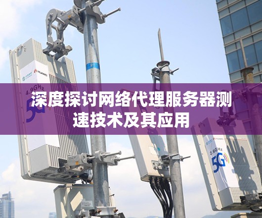 深度探讨网络代理服务器测速技术及其应用