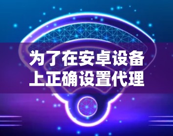 为了在安卓设备上正确设置代理连接,请按照以下步骤操作