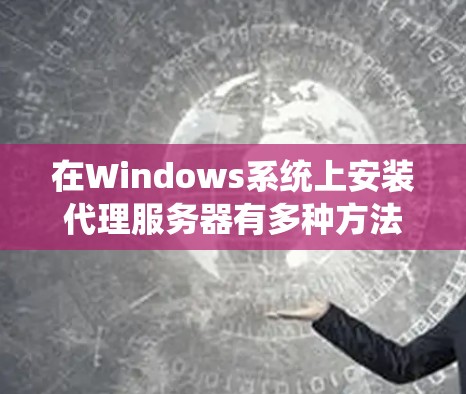 在Windows系统上安装代理服务器有多种方法,以下是一些常见的方法和工具