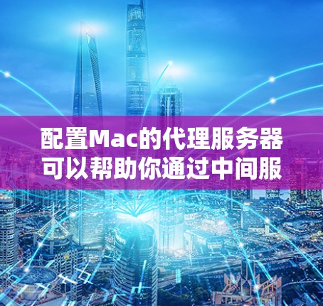配置Mac的代理服务器可以帮助你通过中间服务器访问网络资源。以下是详细的步骤指南