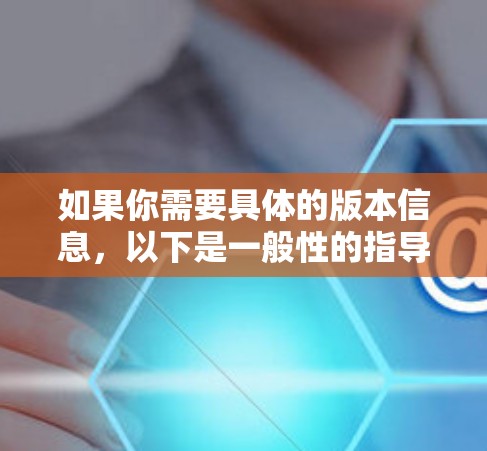 如果你需要具体的版本信息,以下是一般性的指导