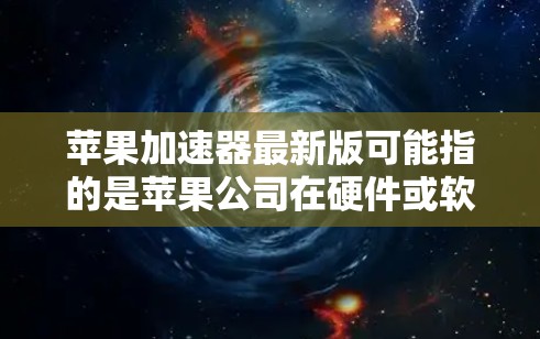 苹果加速器最新版可能指的是苹果公司在硬件或软件领域的最新产品或技术。以下是一些可能的解释和信息