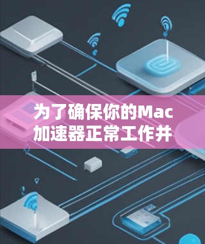 为了确保你的Mac加速器正常工作并有效提升性能，可以按照以下步骤进行测试和验证