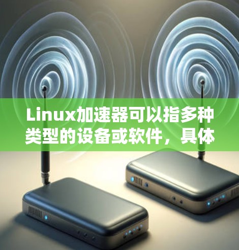 Linux加速器可以指多种类型的设备或软件，具体取决于上下文。以下是一些常见的加速器类型及其最新版本