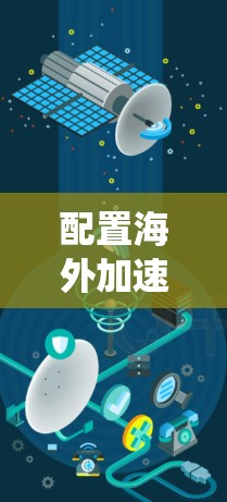 配置海外加速器是一个系统性的过程,涉及从选择工具到实际操作的多个步骤。以下是分步指南,帮助您顺利完成配置