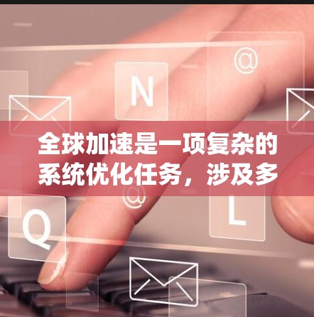 全球加速是一项复杂的系统优化任务,涉及多个层面的协同工作。以下是对全球加速软件使用方法的总结和建议