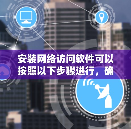 安装网络访问软件可以按照以下步骤进行,确保顺利完成