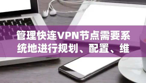 管理快连VPN节点需要系统地进行规划、配置、维护和优化。以下是详细的步骤指南