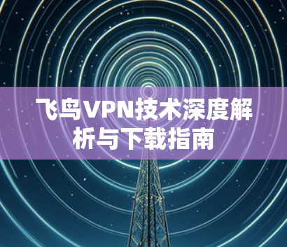 飞鸟VPN技术深度解析与下载指南