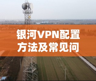 银河VPN配置方法及常见问题解析