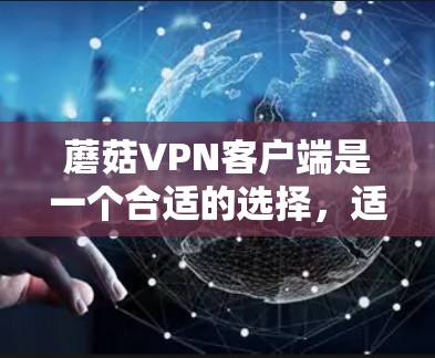 蘑菇VPN客户端是一个合适的选择,适用于需要保护隐私和安全、访问受限内容的用户。以下是对蘑菇VPN客户端的详细分析和总结 蘑菇VPN客户端是一个合适的选择,适用于需要保护隐私和安全、访问受限内容的用户。以下是对蘑菇VPN客户端的详细分析和总结