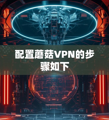 配置蘑菇VPN的步骤如下 配置蘑菇VPN的步骤如下