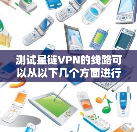 测试星链VPN的线路可以从以下几个方面进行 测试星链VPN的线路可以从以下几个方面进行