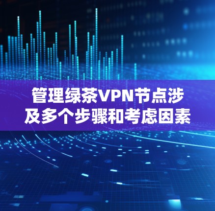 管理绿茶VPN节点涉及多个步骤和考虑因素，以下是一个有条理的指南，帮助您有效地进行操作