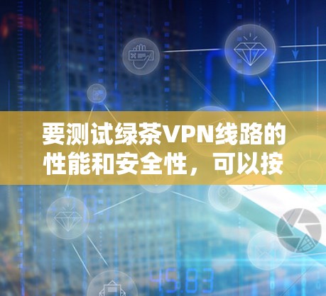 要测试绿茶VPN线路的性能和安全性,可以按照以下步骤进行 要测试绿茶VPN线路的性能和安全性,可以按照以下步骤进行
