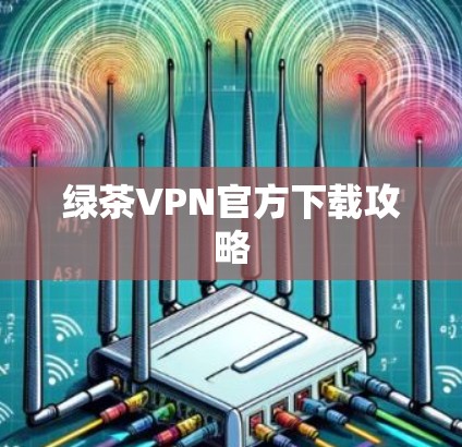 绿茶VPN官方下载攻略 绿茶VPN官方下载攻略