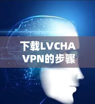 下载LVCHA VPN的步骤如下 下载LVCHA VPN的步骤如下