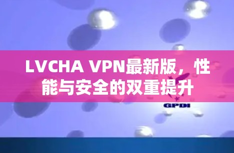 LVCHA VPN最新版,性能与安全的双重提升 LVCHA VPN最新版,性能与安全的双重提升