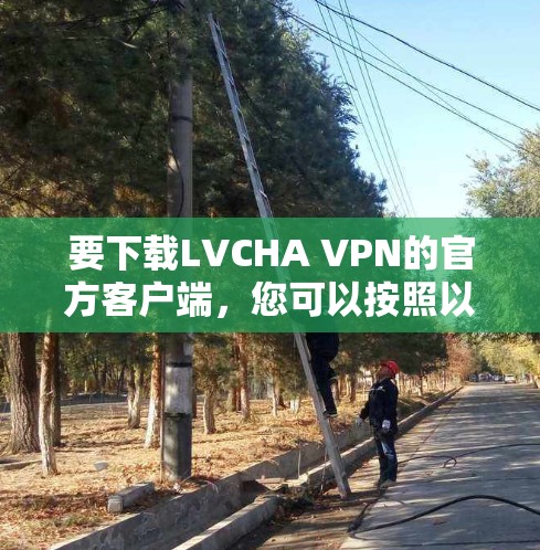 要下载LVCHA VPN的官方客户端,您可以按照以下步骤操作 要下载LVCHA VPN的官方客户端,您可以按照以下步骤操作