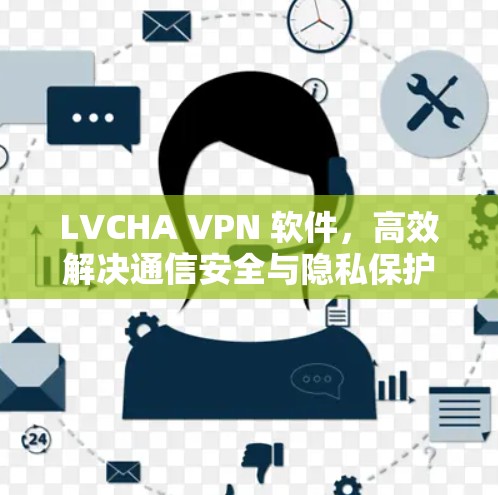 LVCHA VPN 软件,高效解决通信安全与隐私保护问题的解决方案