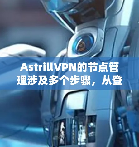 AstrillVPN的节点管理涉及多个步骤,从登录控制面板到执行具体操作。以下是对节点管理的详细步骤指南