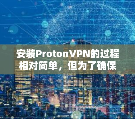安装ProtonVPN的过程相对简单,但为了确保顺利进行和安全使用,以下是详细的步骤指南