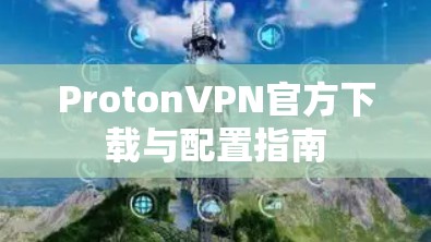 ProtonVPN官方下载与配置指南