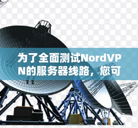 为了全面测试NordVPN的服务器线路,您可以按照以下步骤进行