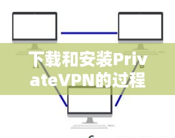 下载和安装PrivateVPN的过程可以分为以下几个步骤
