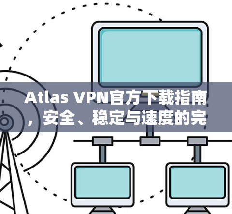 Atlas VPN官方下载指南,安全、稳定与速度的完美结合