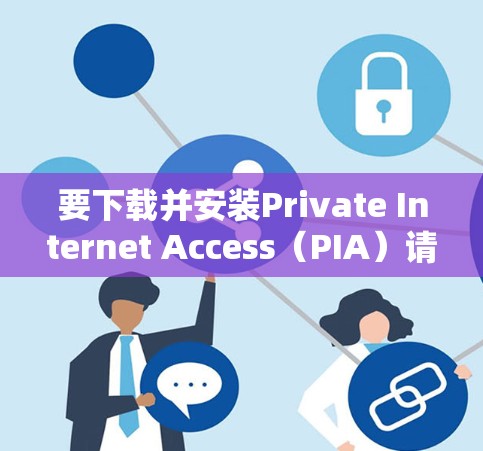 要下载并安装Private Internet Access(PIA)请按照以下步骤操作