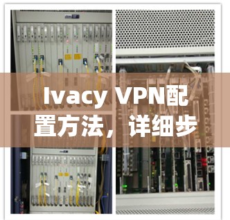 Ivacy VPN配置方法,详细步骤指南