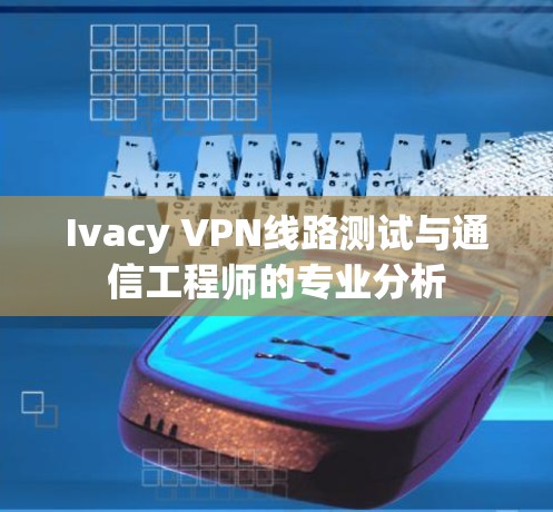 Ivacy VPN线路测试与通信工程师的专业分析