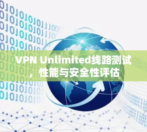 VPN Unlimited线路测试,性能与安全性评估