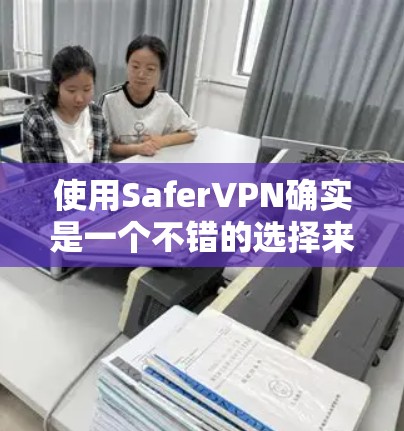 使用SaferVPN确实是一个不错的选择来保护隐私和安全。以下是详细的使用步骤，帮助您顺利完成配置和使用