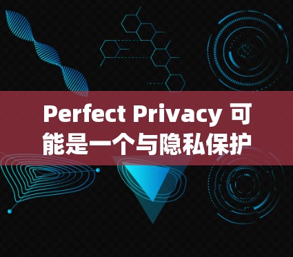 Perfect Privacy 可能是一个与隐私保护相关的软件或服务,但目前没有确切的信息表明它是否有最新版本。为了获取最新的信息,请按照以下步骤操作