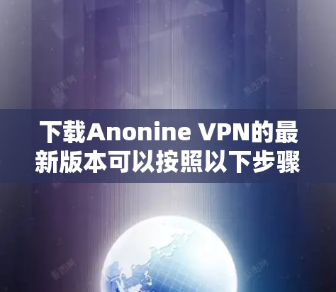 下载Anonine VPN的最新版本可以按照以下步骤进行