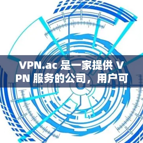 VPN.ac 是一家提供 VPN 服务的公司,用户可以通过官网下载相应的软件。步骤如下