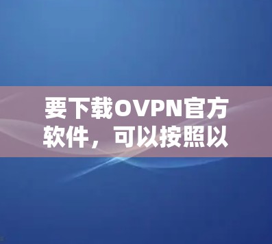 要下载OVPN官方软件,可以按照以下步骤操作 要下载OVPN官方软件,可以按照以下步骤操作