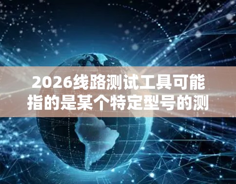 2026线路测试工具可能指的是某个特定型号的测试设备，具体功能和用途取决于其设计。以下是一些可能的解释和步骤，帮助您更好地理解和使用这种工具