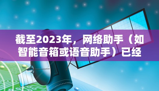 截至2023年,网络助手(如智能音箱或语音助手)已经非常成熟,以下是一些常见的网络助手下载和使用方法 截至2023年,网络助手(如智能音箱或语音助手)已经非常成熟,以下是一些常见的网络助手下载和使用方法