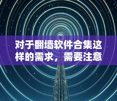 对于翻墙软件合集这样的需求,需要注意以下几点 对于翻墙软件合集这样的需求,需要注意以下几点