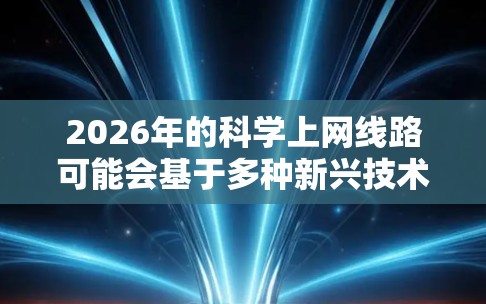 2026年的科学上网线路可能会基于多种新兴技术发展，以下是一些可能的方向