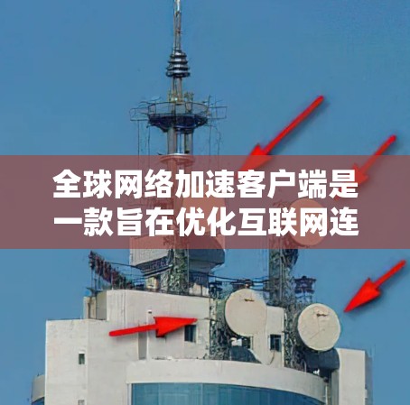 全球网络加速客户端是一款旨在优化互联网连接速度的软件,特别针对国际网络连接。以下是对该客户端的详细分析和总结